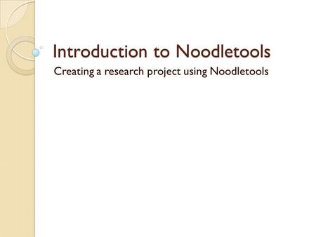 Introduction to Noodletools Creating a research project using Noodletools.