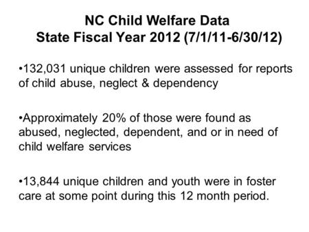 NC Child Welfare Data State Fiscal Year 2012 (7/1/11-6/30/12) 132,031 unique children were assessed for reports of child abuse, neglect & dependency Approximately.