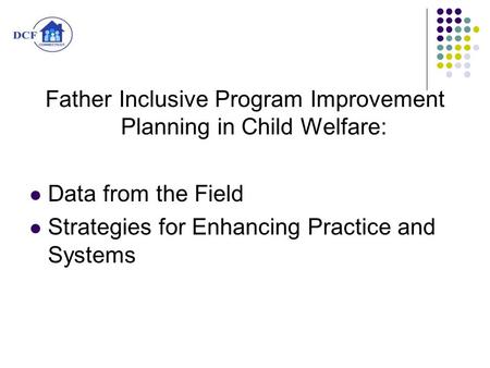 Father Inclusive Program Improvement Planning in Child Welfare: Data from the Field Strategies for Enhancing Practice and Systems.