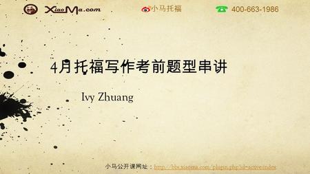 小马托福 400-663-1986 小马公开课网址：   4 月托福写作考前题型串讲 Ivy Zhuang.