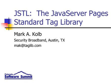 JSTL: The JavaServer Pages Standard Tag Library Mark A. Kolb Security Broadband, Austin, TX
