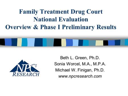 Family Treatment Drug Court National Evaluation Overview & Phase I Preliminary Results Beth L. Green, Ph.D. Sonia Worcel, M.A., M.P.A. Michael W. Finigan,