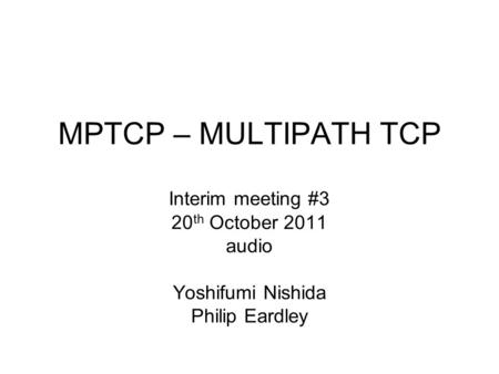 MPTCP – MULTIPATH TCP Interim meeting #3 20 th October 2011 audio Yoshifumi Nishida Philip Eardley.