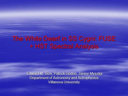 The White Dwarf in SS Cygni: FUSE + HST Spectral Analysis Edward M. Sion, Patrick Godon, Janine Myszka Edward M. Sion, Patrick Godon, Janine Myszka Department.