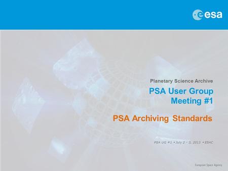 Planetary Science Archive PSA User Group Meeting #1 PSA UG #1  July 2 - 3, 2013  ESAC PSA Archiving Standards.