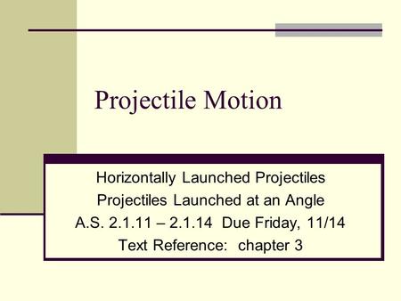 Projectile Motion Horizontally Launched Projectiles Projectiles Launched at an Angle A.S. 2.1.11 – 2.1.14 Due Friday, 11/14 Text Reference: chapter 3.