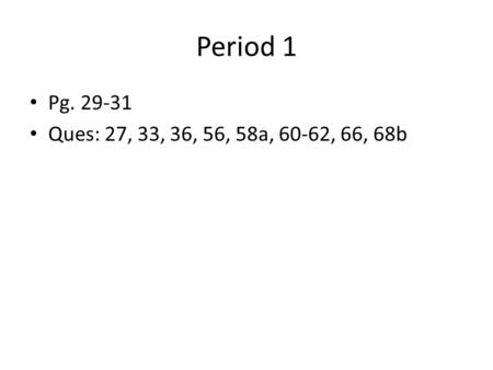 Period 1 Pg. 29-31 Ques: 27, 33, 36, 56, 58a, 60-62, 66, 68b.