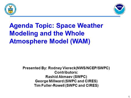 1 Agenda Topic: Space Weather Modeling and the Whole Atmosphere Model (WAM) Presented By: Rodney Viereck(NWS/NCEP/SWPC) Contributors: Rashid Akmaev (SWPC)