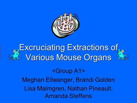 Excruciating Extractions of Various Mouse Organs Meghan Ellwanger, Brandi Golden Lisa Malmgren, Nathan Pineault, Amanda Steffens.