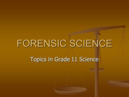 FORENSIC SCIENCE Topics in Grade 11 Science. COURSE DESCRIPTION Forensic science is the application of scientific disciplines to law. You will finally.