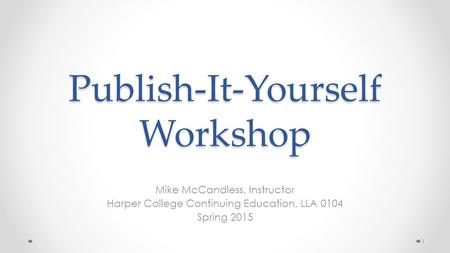 Publish-It-Yourself Workshop Mike McCandless, Instructor Harper College Continuing Education, LLA 0104 Spring 2015 1.
