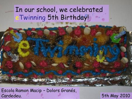 In our school, we celebrated eTwinning 5th Birthday! Escola Ramon Macip – Dolors Granés, Cardedeu. 5th May 2010.