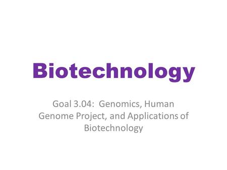 Biotechnology Goal 3.04: Genomics, Human Genome Project, and Applications of Biotechnology.