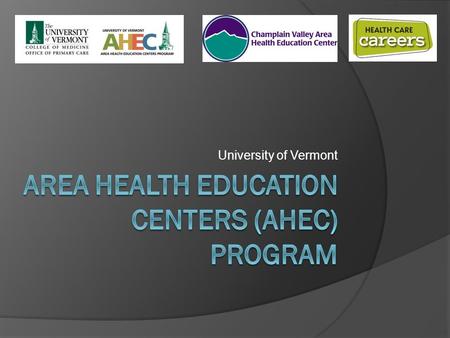 University of Vermont. Overview of AHEC  Improves access to quality healthcare through its focus on workforce development, including: Health Careers.
