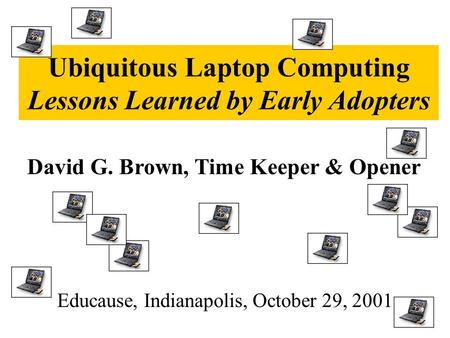 Ubiquitous Laptop Computing Lessons Learned by Early Adopters Educause, Indianapolis, October 29, 2001 David G. Brown, Time Keeper & Opener.