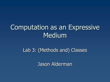 Computation as an Expressive Medium Lab 3: (Methods and) Classes Jason Alderman.