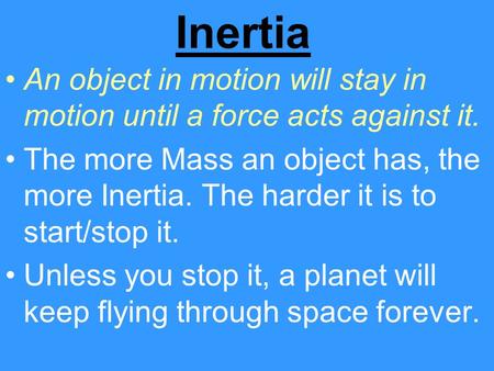 Inertia An object in motion will stay in motion until a force acts against it. The more Mass an object has, the more Inertia. The harder it is to start/stop.
