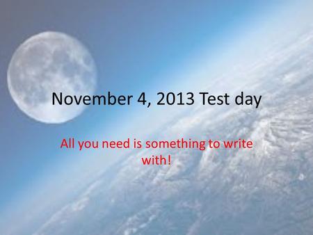 November 4, 2013 Test day All you need is something to write with!
