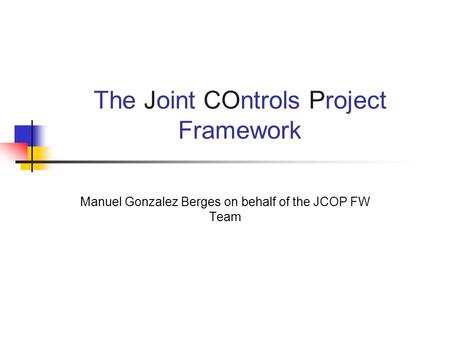 The Joint COntrols Project Framework Manuel Gonzalez Berges on behalf of the JCOP FW Team.