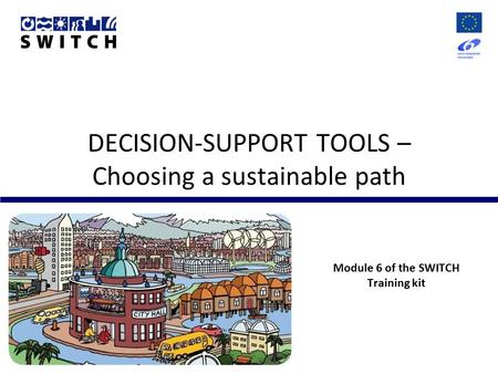 DECISION-SUPPORT TOOLS – Choosing a sustainable path Module 6 of the SWITCH Training kit.
