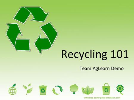 Recycling 101 Team AgLearn Demo. Recycling 101 There are many different ways and things that you can recycle. The main products that are recycled are.