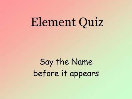 Element Quiz Say the Name before it appears. Element Quiz H Hydroge n.