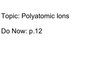 Topic: Polyatomic Ions Do Now: p.12. Potassium (K) and Fluorine (F) Zinc (Zn) and Iodine (I) Sodium (Na) and Oxygen (O) Magnesium (Mg) and Oxygen (O)