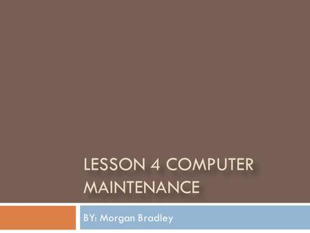 LESSON 4 COMPUTER MAINTENANCE BY: Morgan Bradley.
