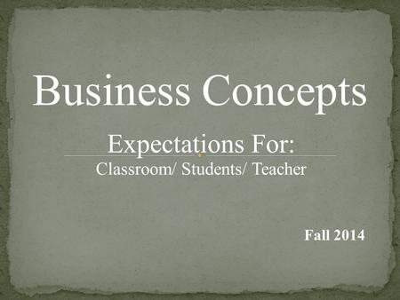 Business Concepts Expectations For: Classroom/ Students/ Teacher Fall 2014.