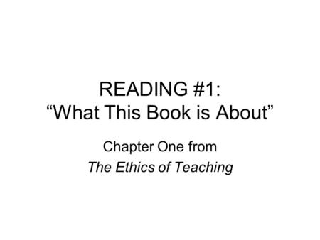 READING #1: “What This Book is About” Chapter One from The Ethics of Teaching.