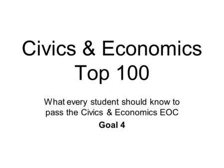 Civics & Economics Top 100 What every student should know to pass the Civics & Economics EOC Goal 4.