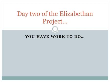 YOU HAVE WORK TO DO… Day two of the Elizabethan Project…