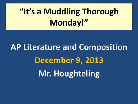 “It’s a Muddling Thorough Monday!” AP Literature and Composition December 9, 2013 Mr. Houghteling.