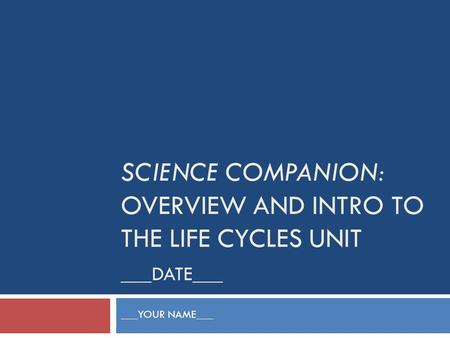SCIENCE COMPANION: OVERVIEW AND INTRO TO THE LIFE CYCLES UNIT ___DATE___ ___YOUR NAME___.