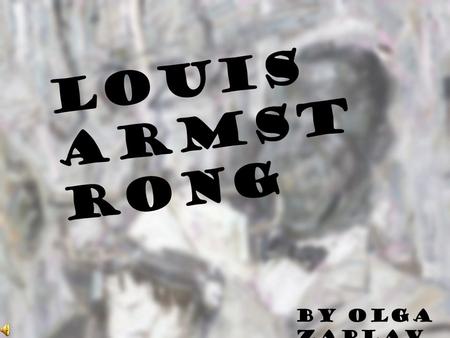 L o u i s A r m s t r o n g By Olga Zaplav a. Louis Armstrong (04.08.1901-06.07.1971) American jazz trumpeter and singer from New Orleans, Louisiana.