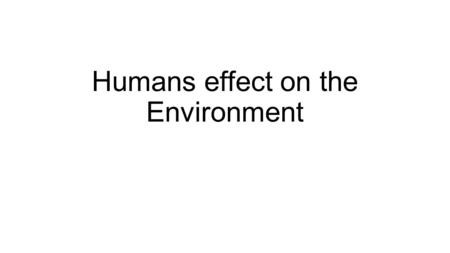 Humans effect on the Environment. Humans impact on the environment- definition Every living thing has an impact on its environment. Therefore a human.