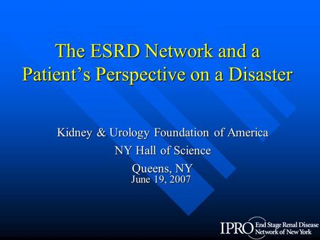 The ESRD Network and a Patient’s Perspective on a Disaster Kidney & Urology Foundation of America NY Hall of Science Queens, NY June 19, 2007.