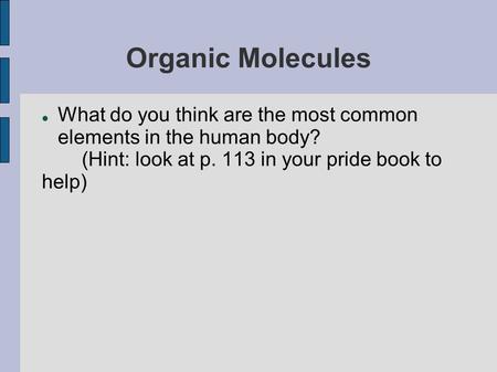 Organic Molecules What do you think are the most common elements in the human body? (Hint: look at p. 113 in your pride book to help)