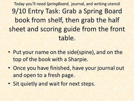 Today you’ll need SpringBoard, journal, and writing utensil 9/10 Entry Task: Grab a Spring Board book from shelf, then grab the half sheet and scoring.