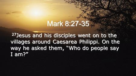 Mark 8:27-35 27 Jesus and his disciples went on to the villages around Caesarea Philippi. On the way he asked them, “Who do people say I am?”