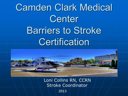 Camden Clark Medical Center Barriers to Stroke Certification 2013 Loni Collins RN, CCRN Stroke Coordinator.