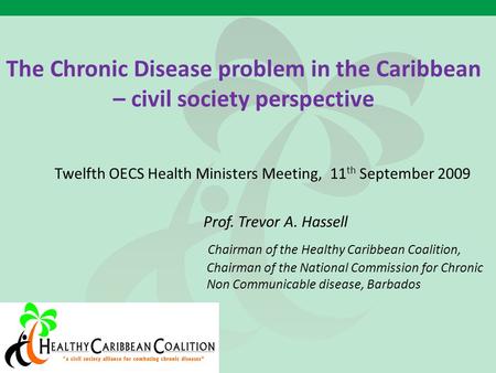The Chronic Disease problem in the Caribbean – civil society perspective Twelfth OECS Health Ministers Meeting, 11 th September 2009 Prof. Trevor A. Hassell.