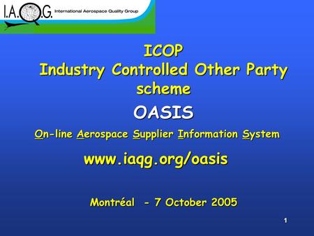 1 ICOP Industry Controlled Other Party scheme OASIS Montréal - 7 October 2005 www.iaqg.org/oasis On-line Aerospace Supplier Information System.