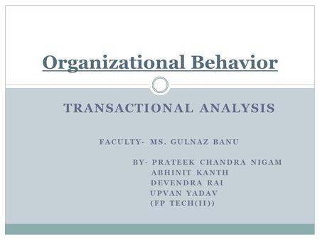 TRANSACTIONAL ANALYSIS FACULTY- MS. GULNAZ BANU BY- PRATEEK CHANDRA NIGAM ABHINIT KANTH DEVENDRA RAI UPVAN YADAV (FP TECH(II)) Organizational Behavior.