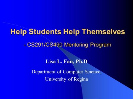 Help Students Help Themselves - CS291/CS490 Mentoring Program Lisa L. Fan, Ph.D Department of Computer Science, University of Regina.