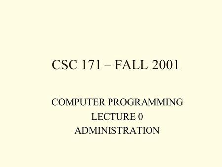 CSC 171 – FALL 2001 COMPUTER PROGRAMMING LECTURE 0 ADMINISTRATION.