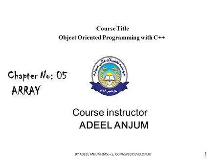 Course Title Object Oriented Programming with C++ Course instructor ADEEL ANJUM Chapter No: 05 ARRAY 1 BY ADEEL ANJUM (MSc-cs, CCNA,WEB DEVELOPER) 1.