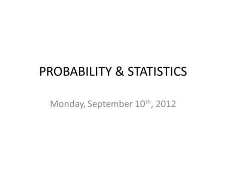 PROBABILITY & STATISTICS Monday, September 10 th, 2012.