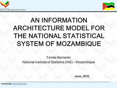 Home page: www.ine.gov.mz INSTITUTO NACIONAL DE ESTATÍSTICA AN INFORMATION ARCHITECTURE MODEL FOR THE NATIONAL STATISTICAL SYSTEM OF MOZAMBIQUE Tomás Bernardo.