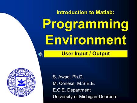 S. Awad, Ph.D. M. Corless, M.S.E.E. E.C.E. Department University of Michigan-Dearborn Introduction to Matlab: User Input / Output Programming Environment.